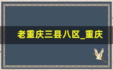 老重庆三县八区_重庆43个区县有哪些