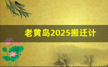 老黄岛2025搬迁计划