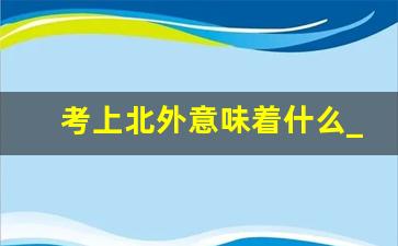 考上北外意味着什么_女孩读北外好就业吗