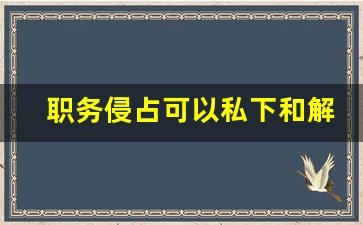 职务侵占可以私下和解吗