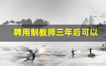 聘用制教师三年后可以转变吗_聘用制教师是全额工资吗