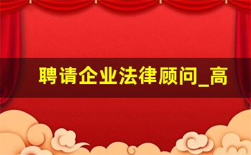 聘请企业法律顾问_高级人力资源法务师含金量