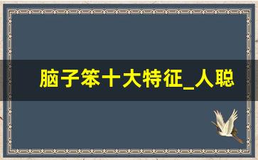 脑子笨十大特征_人聪明不聪明一看就知道