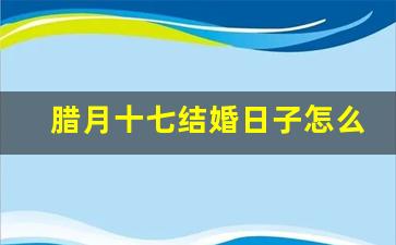 腊月十七结婚日子怎么样_2024年1月27日黄历宜忌