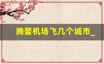 腾鳌机场飞几个城市_2023年鞍山机场航班时刻表