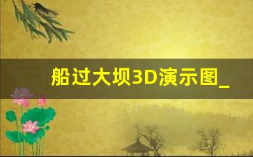 船过大坝3D演示图_三峡大坝船闸升船机视频