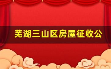 芜湖三山区房屋征收公示_挂甲屯三期楼房征收