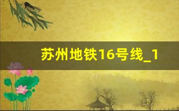 苏州地铁16号线_16号线苏州街站有望年底开通