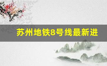 苏州地铁8号线最新进展_苏州地铁6、7、8号线将通车