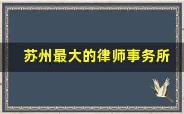 苏州最大的律师事务所_苏州律师事务所电话号码查询