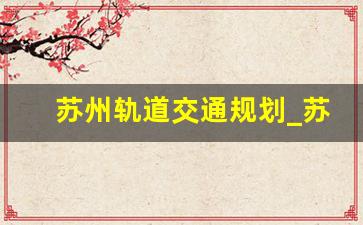 苏州轨道交通规划_苏州轨交12号线详细站点