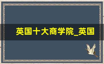 英国十大商学院_英国商学院的教学质量