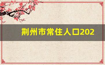 荆州市常住人口2021总人数口_深圳常住人口2019人数总量