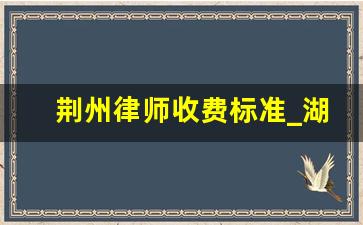 荆州律师收费标准_湖北荆州有名气的律师事务所