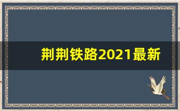 荆荆铁路2021最新消息_荆荆铁路何时复工