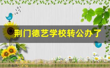 荆门德艺学校转公办了吗_荆门德艺学校330校区电话