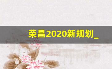 荣昌2020新规划_荣昌规划