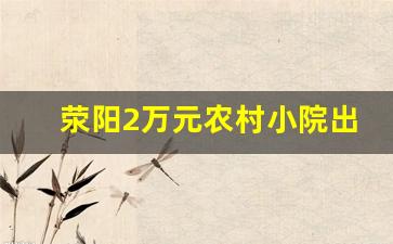 荥阳2万元农村小院出售_郑州荥阳农村小院闲置出租