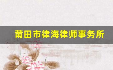 莆田市律海律师事务所名单