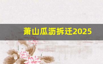 萧山瓜沥拆迁2025规划_瓜沥13个村要拆