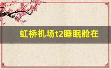 虹桥机场t2睡眠舱在哪里_虹桥机场住宿一晚多少钱