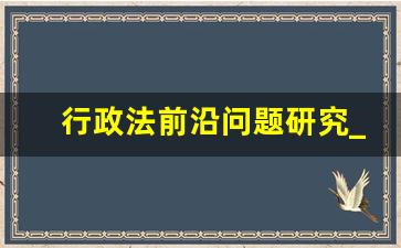 行政法前沿问题研究_行政管理研究前沿