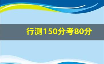 行测150分考80分是什么水平_行测八十多分什么水平