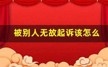 被别人无故起诉该怎么处理_对方恶意起诉,可以要求哪些赔偿