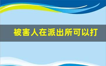 被害人在派出所可以打诈骗犯吗