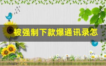 被强制下款爆通讯录怎么办_被黑网贷套路了怎么办求支招