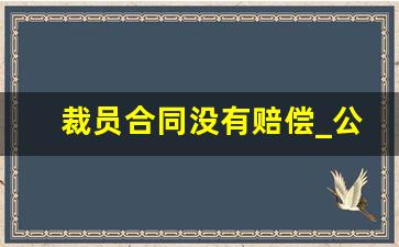 裁员合同没有赔偿_公司裁员赔偿协议签后不付款