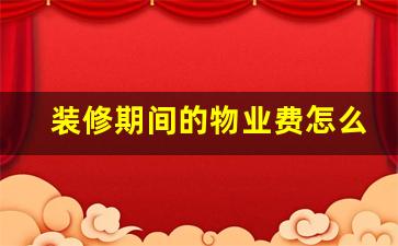 装修期间的物业费怎么交_装修期间空置房物业费