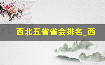 西北五省省会排名_西北哪些省份