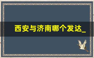 西安与济南哪个发达_西安和济南的地理位置对比