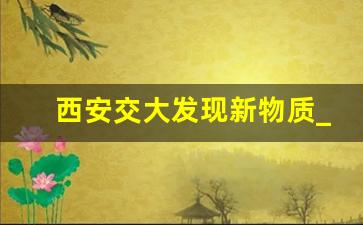 西安交大发现新物质_西安交大最新研究成果