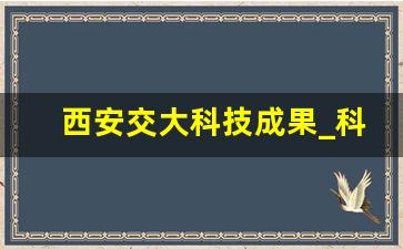 西安交大科技成果_科技人员创新责任和创新自信