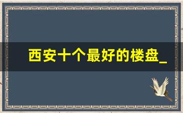 西安十个最好的楼盘_西安顶级富人区在哪里