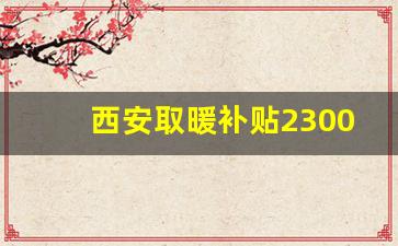 西安取暖补贴2300元政策_陕西省取暖费最新规定