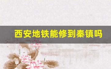 西安地铁能修到秦镇吗_西安草堂镇地铁规划最新消息