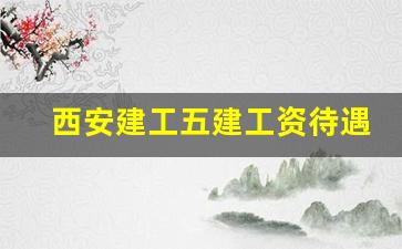 西安建工五建工资待遇_中建5局正式员工待遇