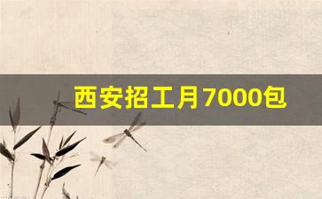 西安招工月7000包吃住_附近招工招聘信息