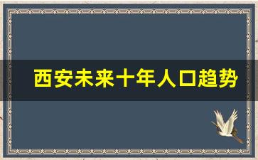 西安未来十年人口趋势_西安人口排全国第几