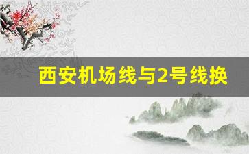 西安机场线与2号线换乘问题_西安机场轻轨怎么乘坐