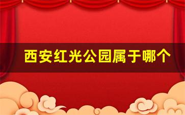 西安红光公园属于哪个区_西安红光公园扩建绿地集团