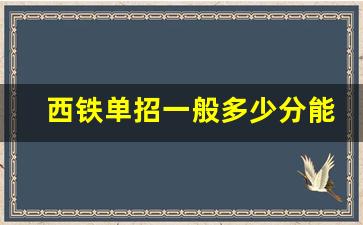 西铁单招一般多少分能过_西安铁路学院招生要求2023