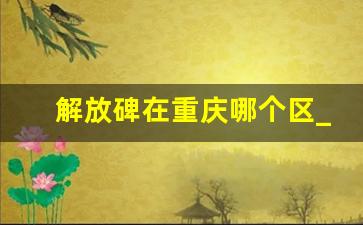 解放碑在重庆哪个区_重庆市中心在哪最繁华