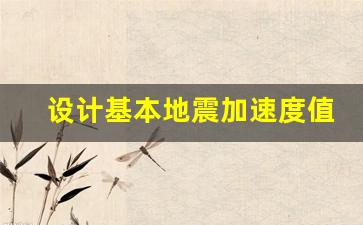 设计基本地震加速度值有什么用_地震动峰加速度值怎么获取数据