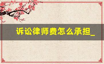 诉讼律师费怎么承担_打官司律师费谁出