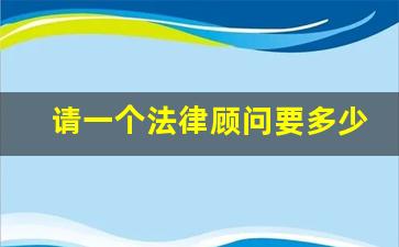 请一个法律顾问要多少钱_请律师出庭费用多少钱