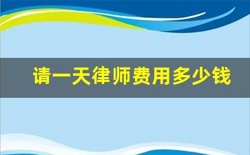 请一天律师费用多少钱_现在请个律师多少费用